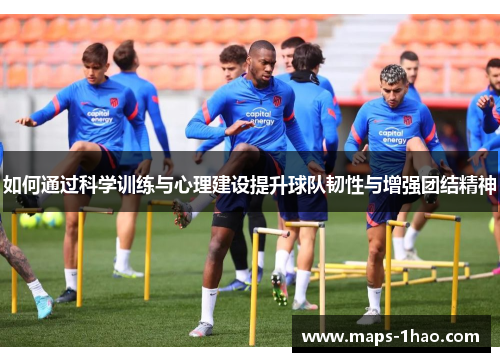 如何通过科学训练与心理建设提升球队韧性与增强团结精神