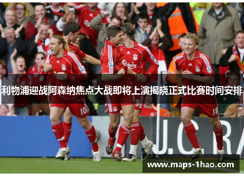 利物浦迎战阿森纳焦点大战即将上演揭晓正式比赛时间安排