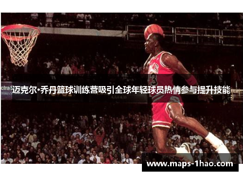 迈克尔·乔丹篮球训练营吸引全球年轻球员热情参与提升技能