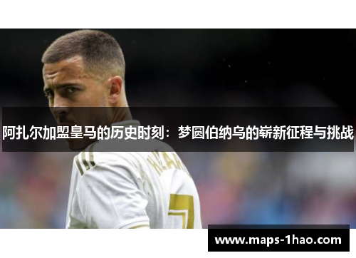 阿扎尔加盟皇马的历史时刻:梦圆伯纳乌的崭新征程与挑战 阿扎尔加盟皇马的历史时刻:梦圆伯纳乌的崭新征程与挑战