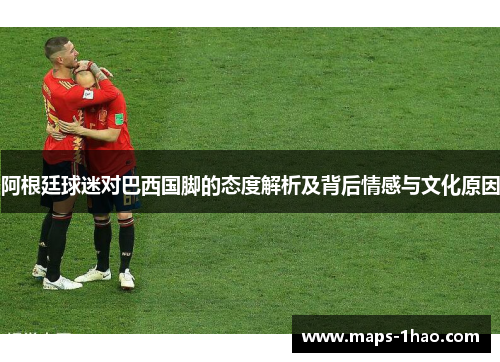 阿根廷球迷对巴西国脚的态度解析及背后情感与文化原因