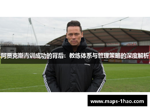 阿贾克斯青训成功的背后：教练体系与管理策略的深度解析
