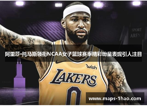 阿里莎·托马斯领衔NCAA女子篮球赛季精彩纷呈表现引人注目 阿里莎·托马斯领衔NCAA女子篮球赛季精彩纷呈表现引人注目