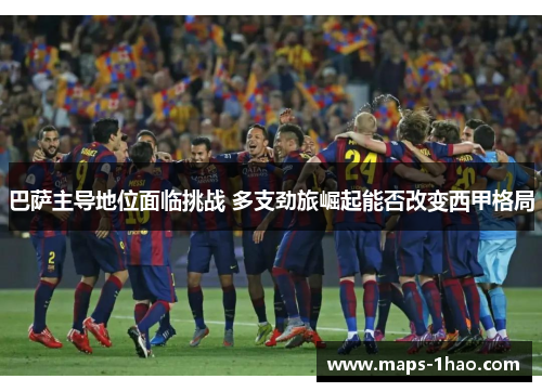 巴萨主导地位面临挑战 多支劲旅崛起能否改变西甲格局