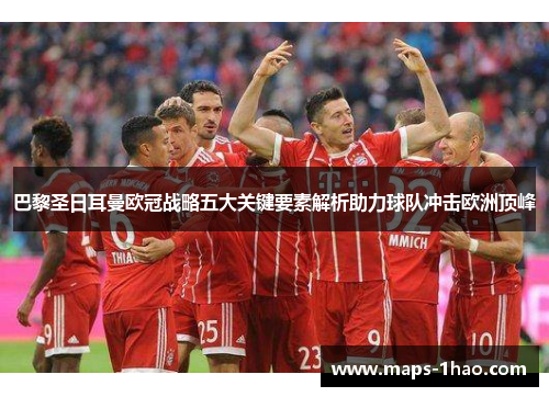 巴黎圣日耳曼欧冠战略五大关键要素解析助力球队冲击欧洲顶峰