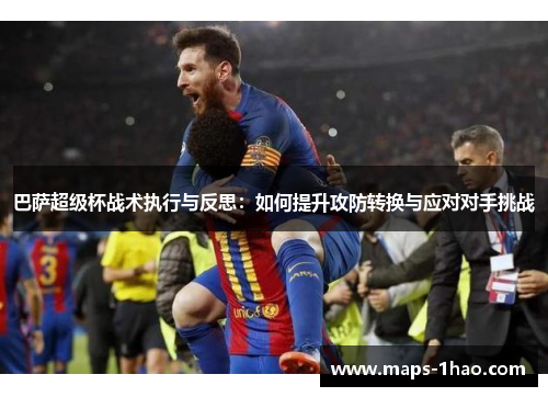 巴萨超级杯战术执行与反思：如何提升攻防转换与应对对手挑战
