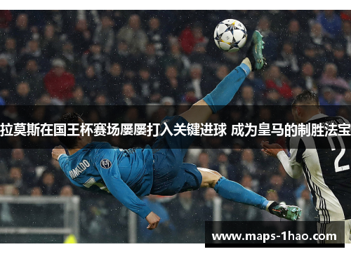 拉莫斯在国王杯赛场屡屡打入关键进球 成为皇马的制胜法宝